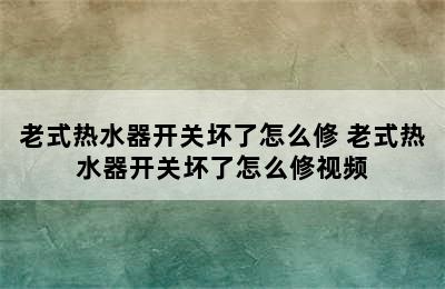 老式热水器开关坏了怎么修 老式热水器开关坏了怎么修视频